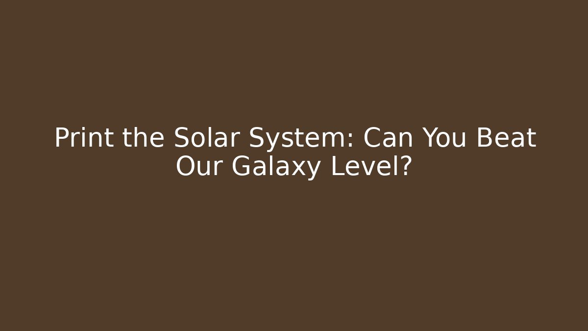 Print the Solar System: Can You Beat Our Galaxy Level?