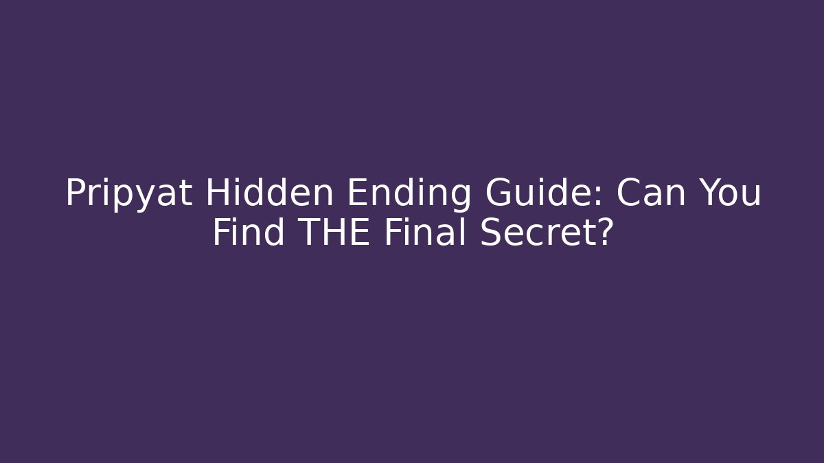 Pripyat Hidden Ending Guide: Can You Find THE Final Secret?
