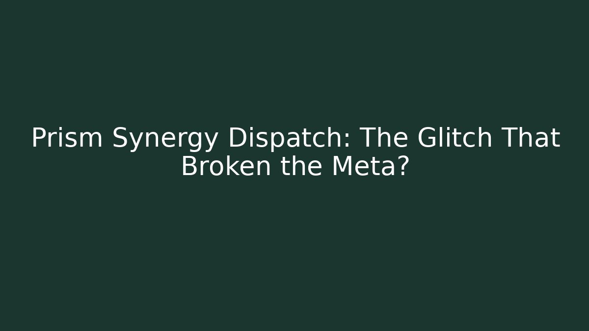 Prism Synergy Dispatch: The Glitch That Broken the Meta?