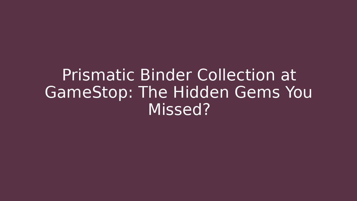 Prismatic Binder Collection at GameStop: The Hidden Gems You Missed?