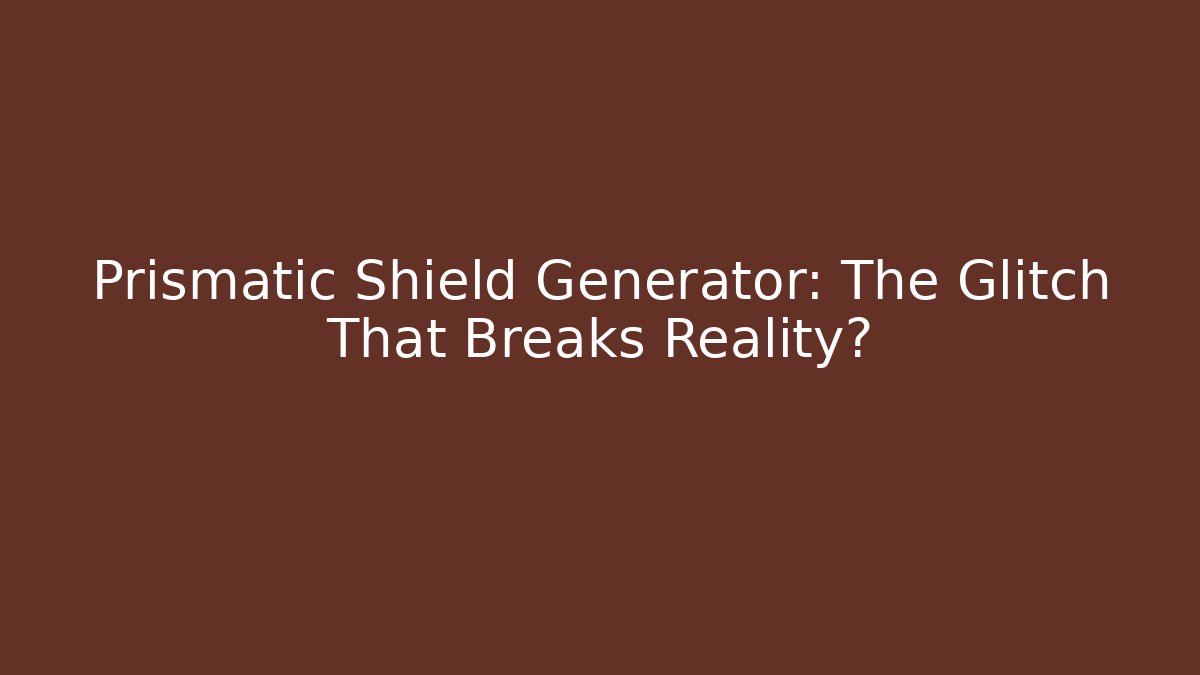 Prismatic Shield Generator: The Glitch That Breaks Reality?