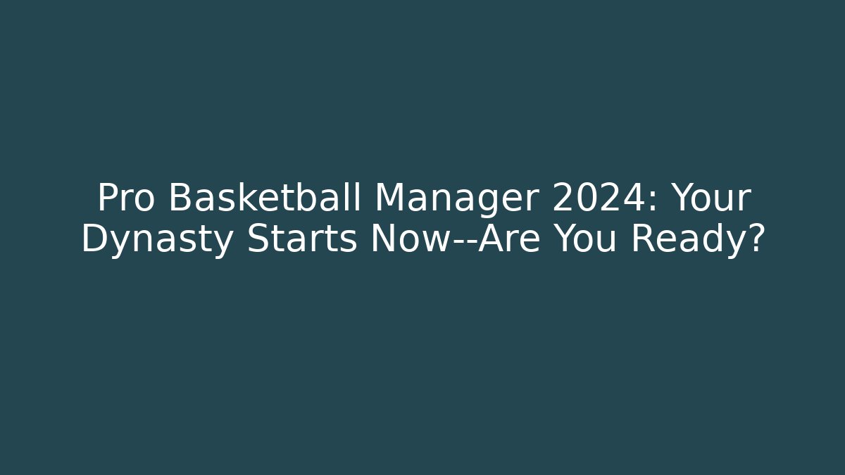 Pro Basketball Manager 2024: Your Dynasty Starts Now—Are You Ready?