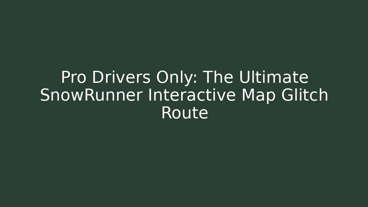 Pro Drivers Only: The Ultimate SnowRunner Interactive Map Glitch Route