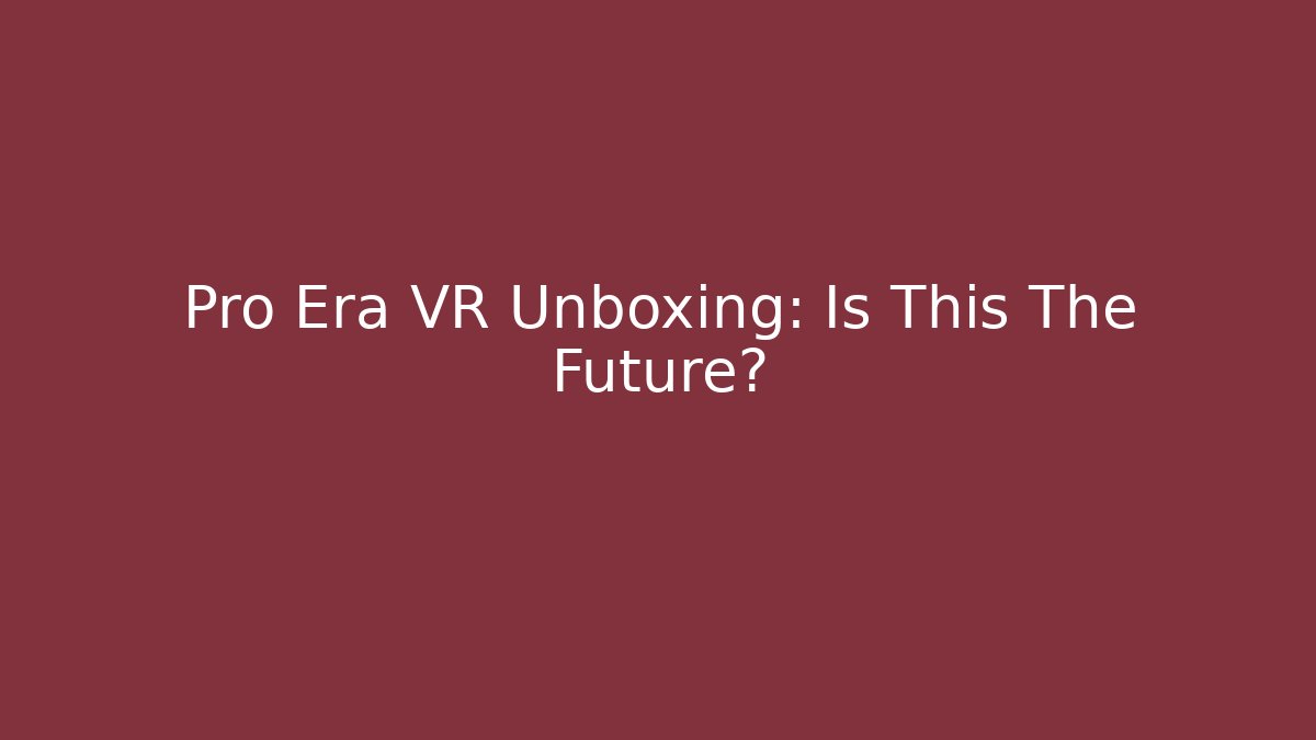 Pro Era VR Unboxing: Is This The Future?