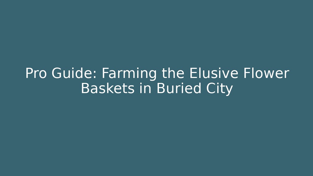 Pro Guide: Farming the Elusive Flower Baskets in Buried City