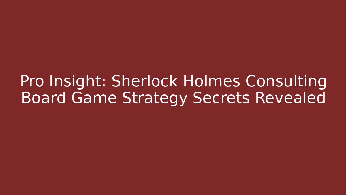Pro Insight: Sherlock Holmes Consulting Board Game Strategy Secrets Revealed