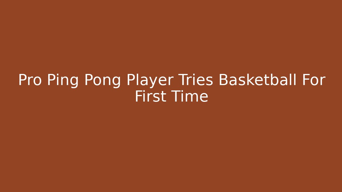 Pro Ping Pong Player Tries Basketball For First Time