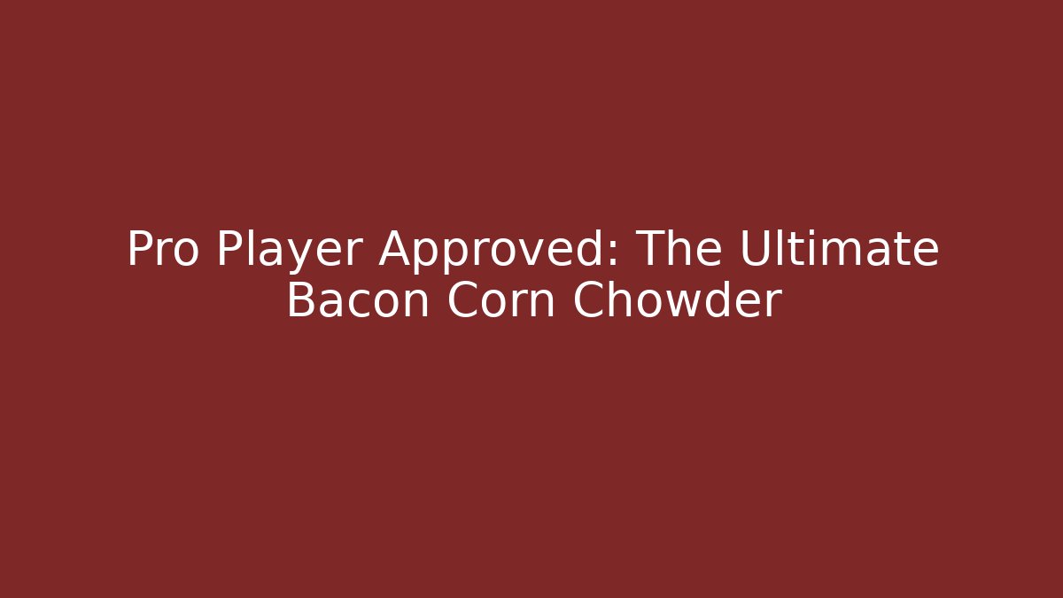 Pro Player Approved: The Ultimate Bacon Corn Chowder