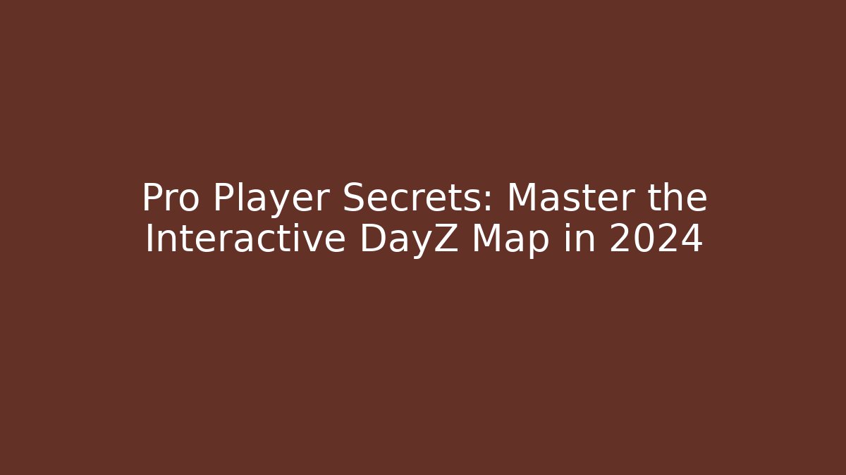 Pro Player Secrets: Master the Interactive DayZ Map in 2024