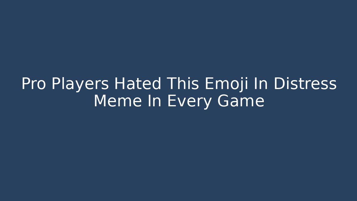 Pro Players Hated This Emoji In Distress Meme In Every Game