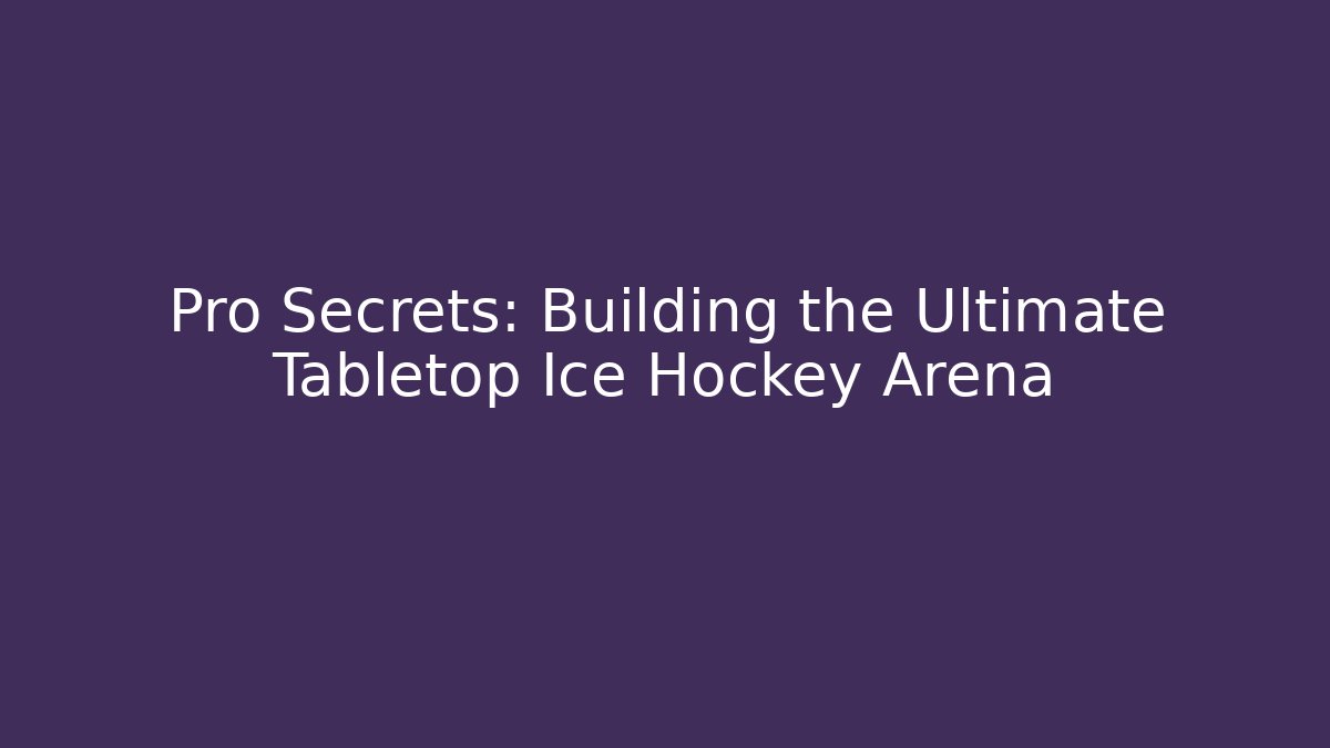 Pro Secrets: Building the Ultimate Tabletop Ice Hockey Arena