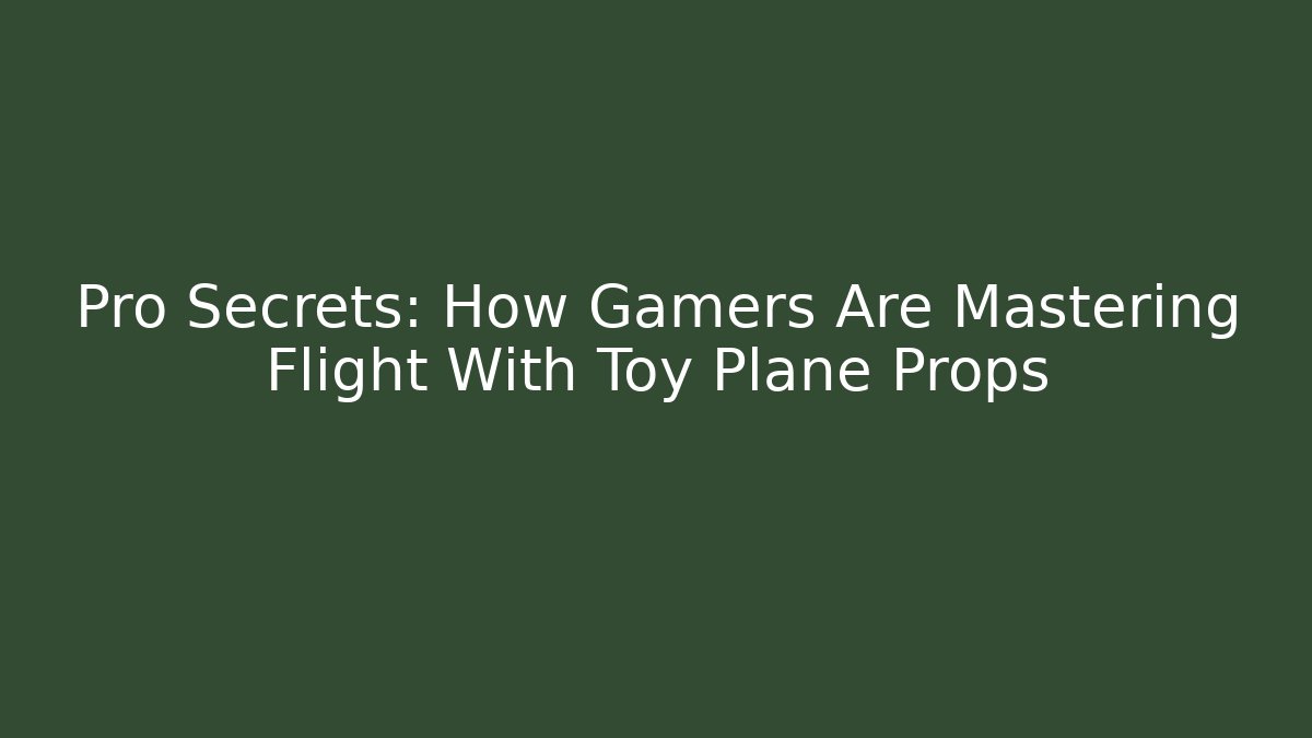 Pro Secrets: How Gamers Are Mastering Flight With Toy Plane Props