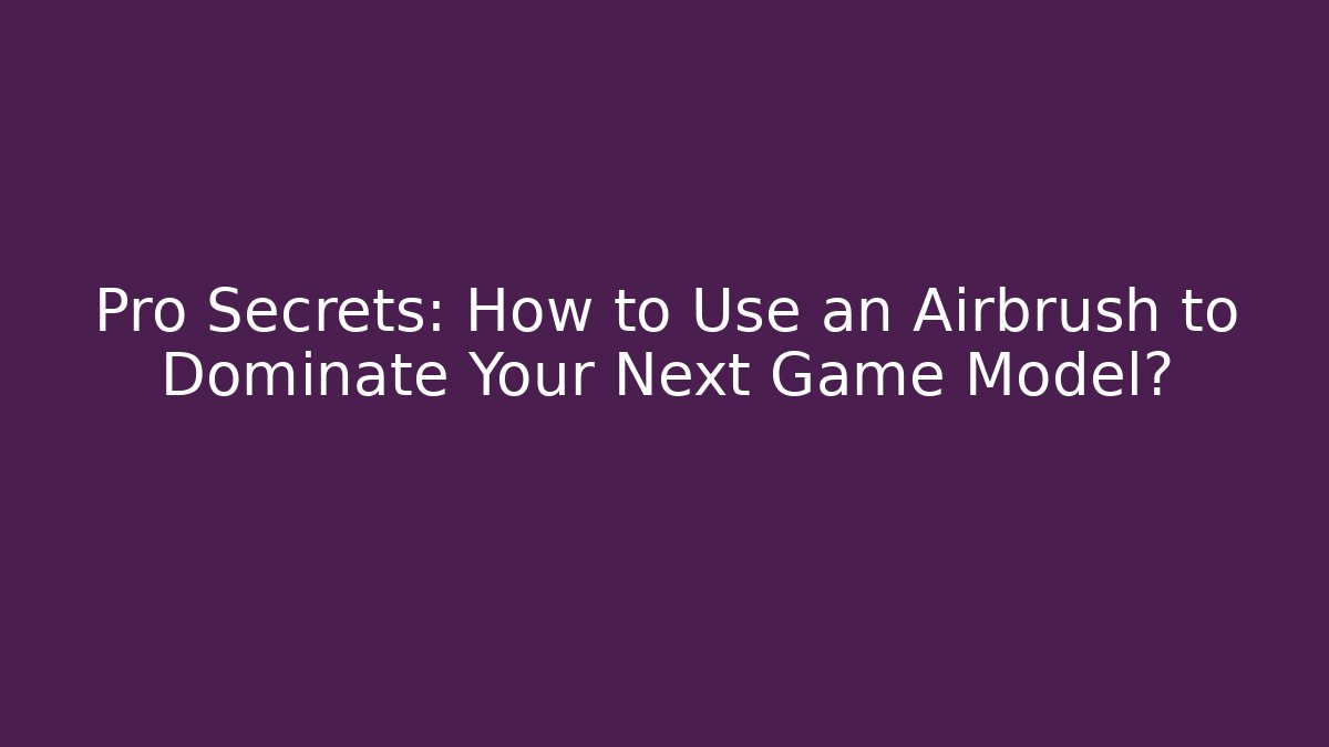 Pro Secrets: How to Use an Airbrush to Dominate Your Next Game Model?