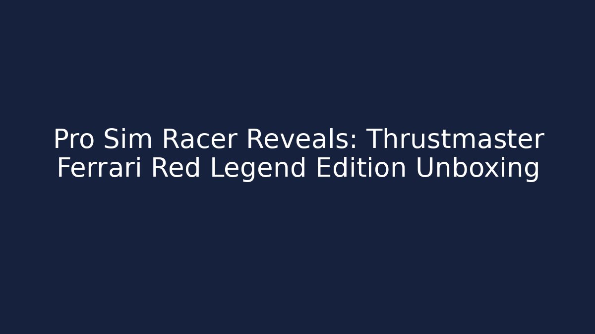 Pro Sim Racer Reveals: Thrustmaster Ferrari Red Legend Edition Unboxing - Critter Realm