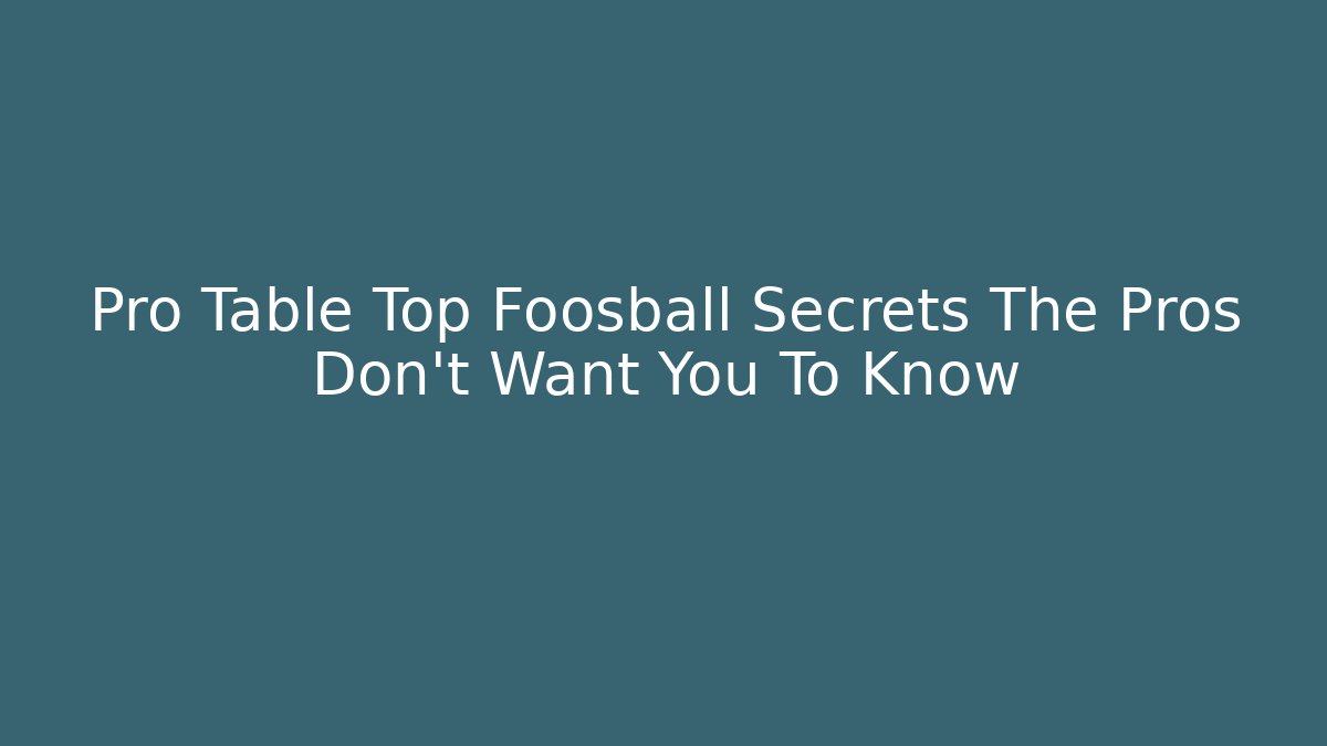 Pro Table Top Foosball Secrets The Pros Don't Want You To Know