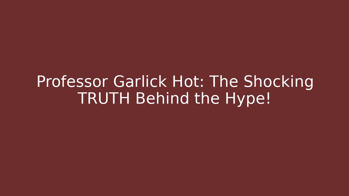 Professor Garlick Hot: The Shocking TRUTH Behind the Hype!