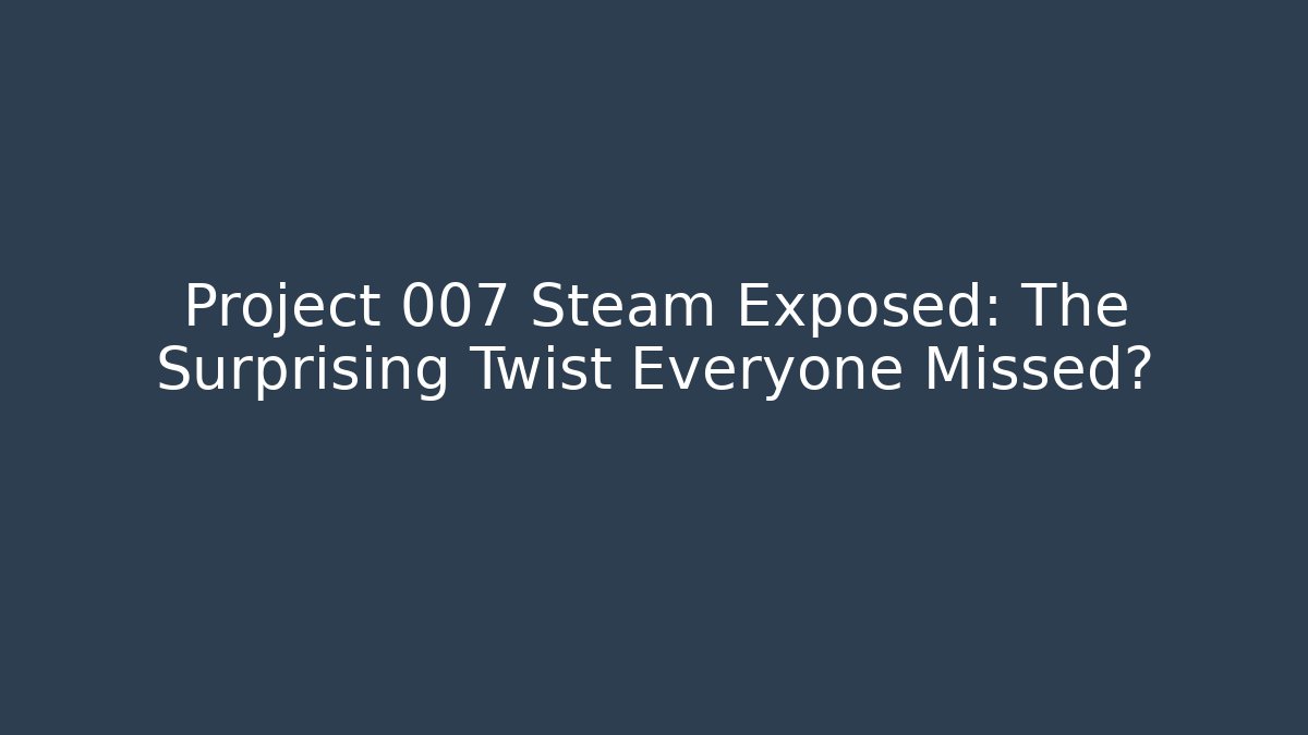 Project 007 Steam Exposed: The Surprising Twist Everyone Missed?