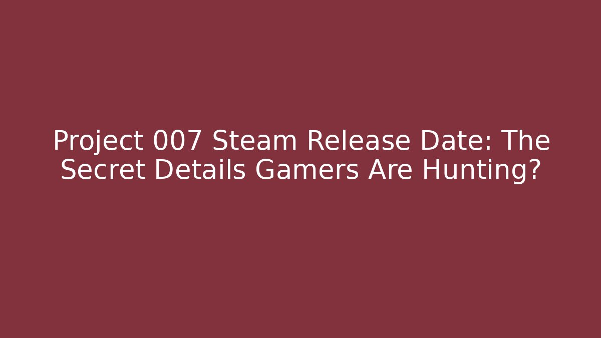 Project 007 Steam Release Date: The Secret Details Gamers Are Hunting?