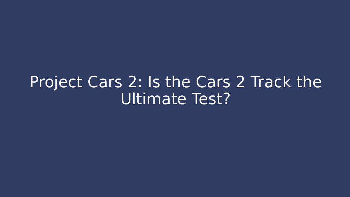 Project Cars 2: Is the Cars 2 Track the Ultimate Test?