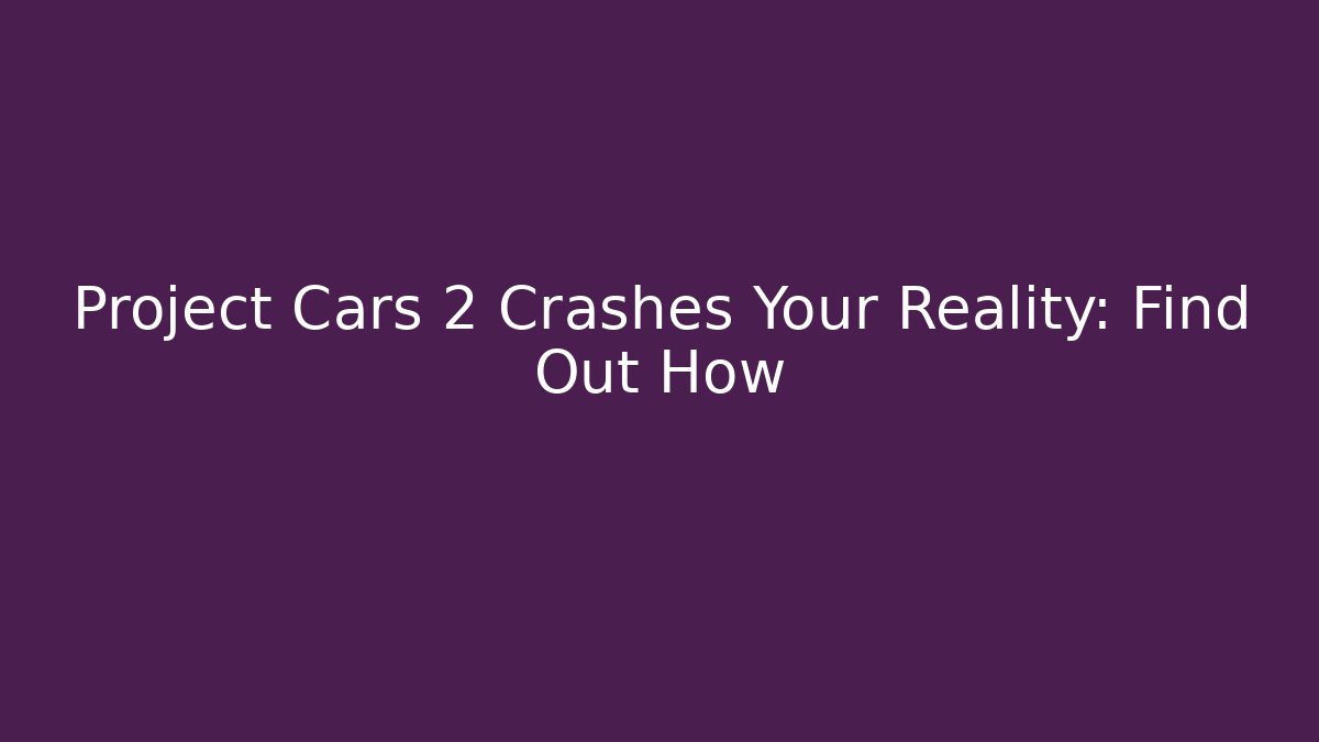 Project Cars 2 Crashes Your Reality: Find Out How