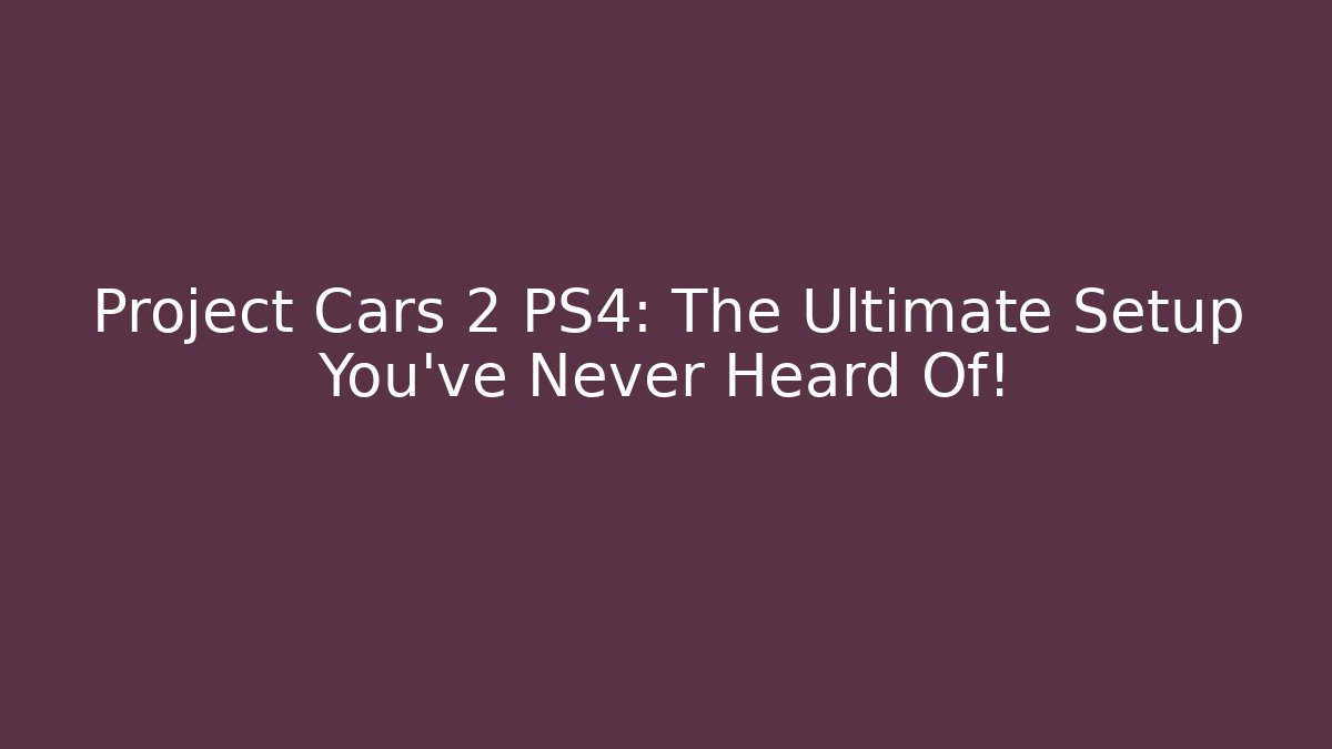 Project Cars 2 PS4: The Ultimate Setup You’ve Never Heard Of!