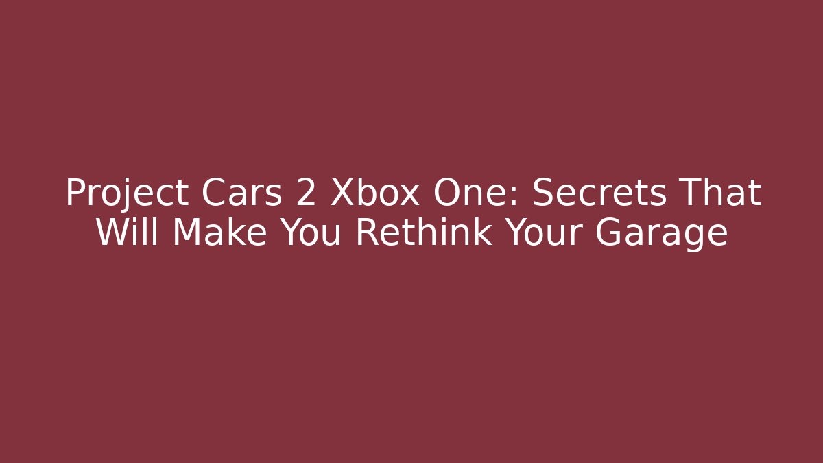 Project Cars 2 Xbox One: Secrets That Will Make You Rethink Your Garage