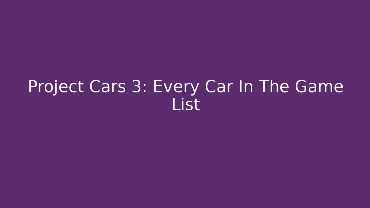Project Cars 3: Every Car In The Game List