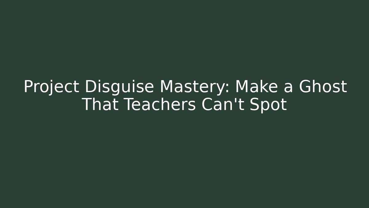Project Disguise Mastery: Make a Ghost That Teachers Can't Spot