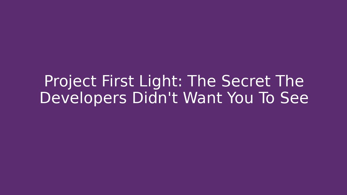 Project First Light: The Secret The Developers Didn't Want You To See