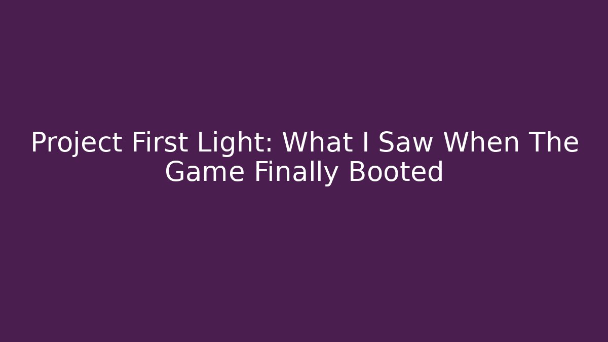 Project First Light: What I Saw When The Game Finally Booted