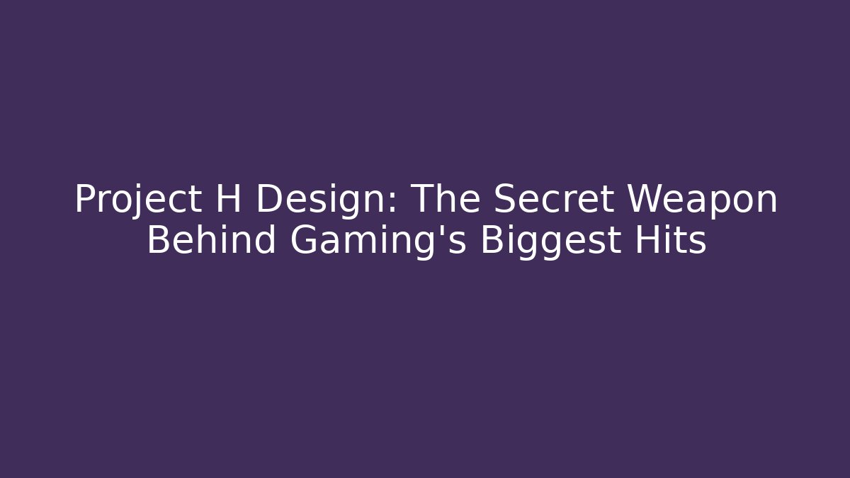 Project H Design: The Secret Weapon Behind Gaming’s Biggest Hits