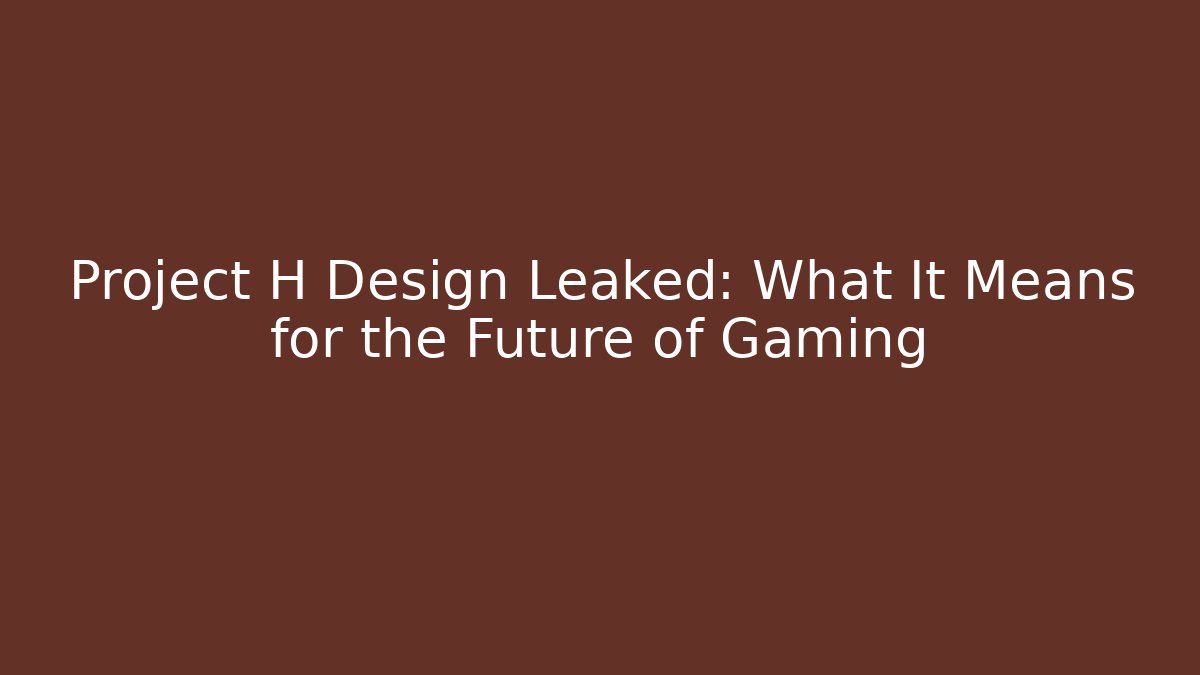 Project H Design Leaked: What It Means for the Future of Gaming