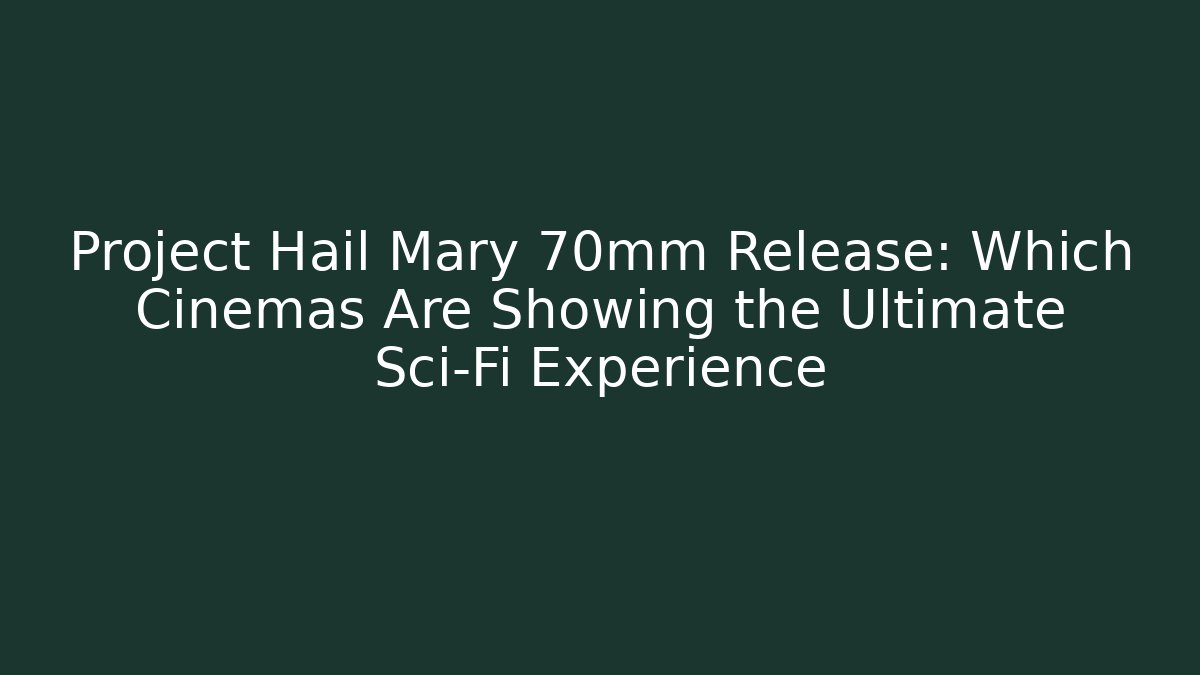 Project Hail Mary 70mm Release: Which Cinemas Are Showing the Ultimate Sci-Fi Experience
