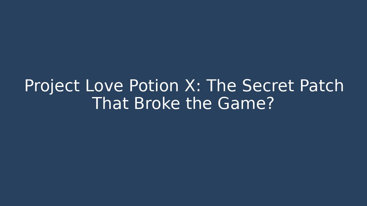 Project Love Potion X: The Secret Patch That Broke the Game?