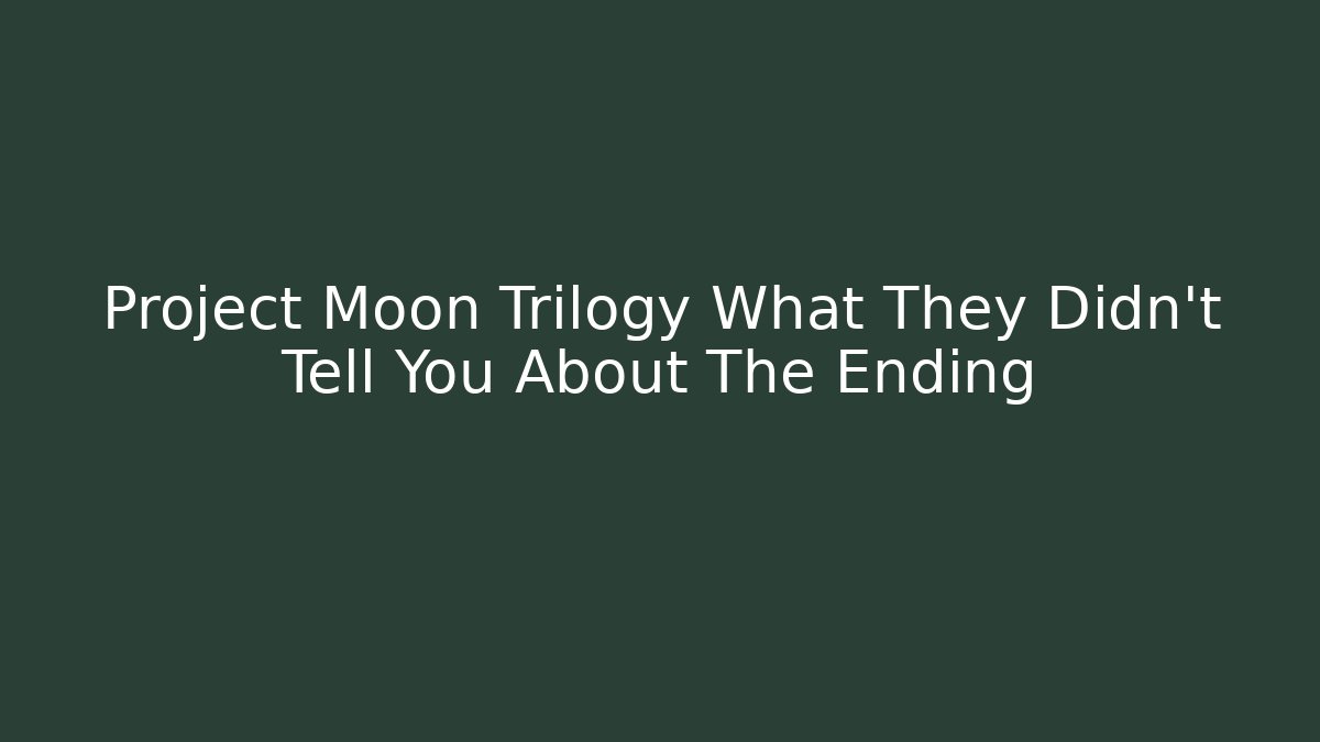 Project Moon Trilogy What They Didn't Tell You About The Ending