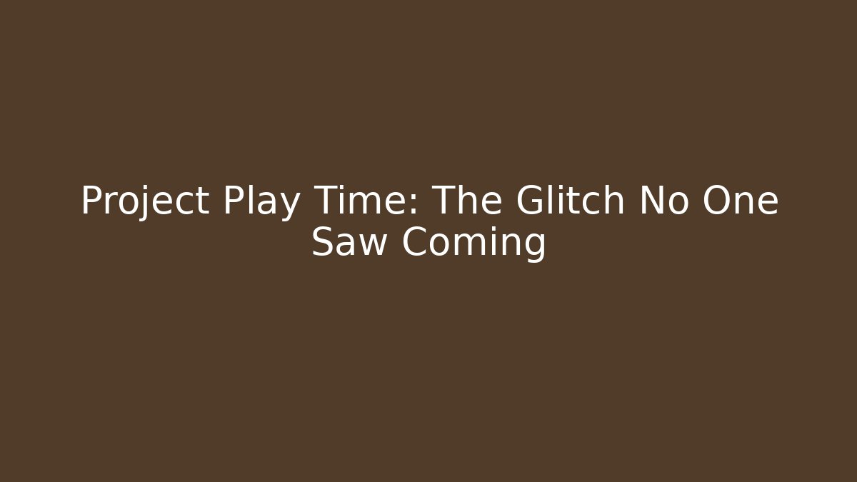 Project Play Time: The Glitch No One Saw Coming