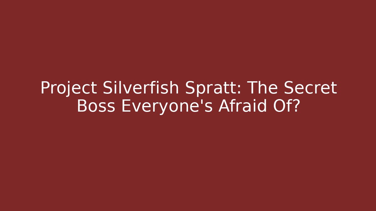 Project Silverfish Spratt: The Secret Boss Everyone’s Afraid Of?