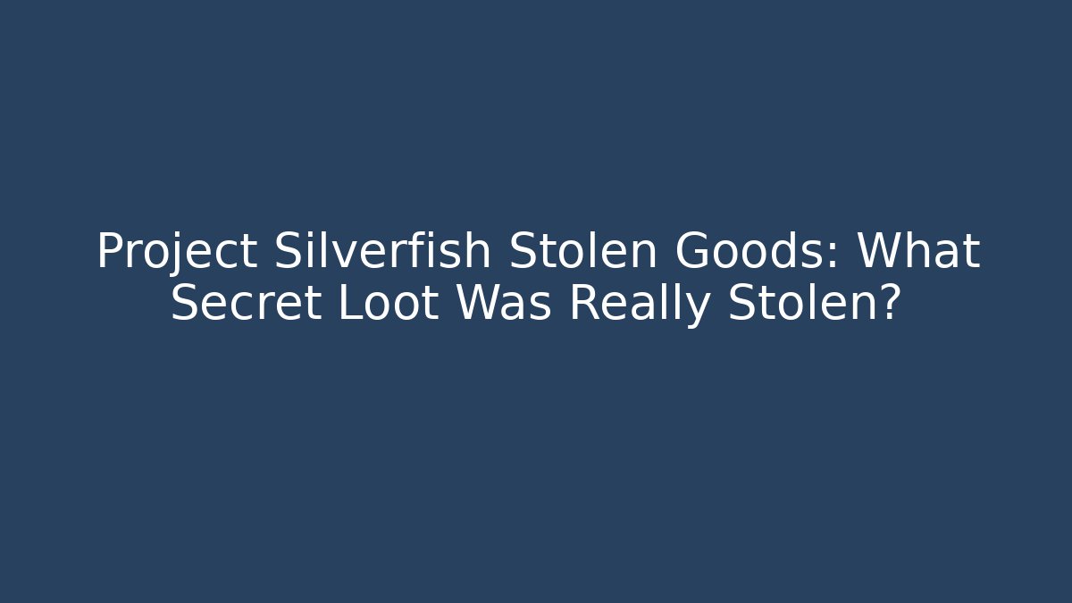 Project Silverfish Stolen Goods: What Secret Loot Was Really Stolen?