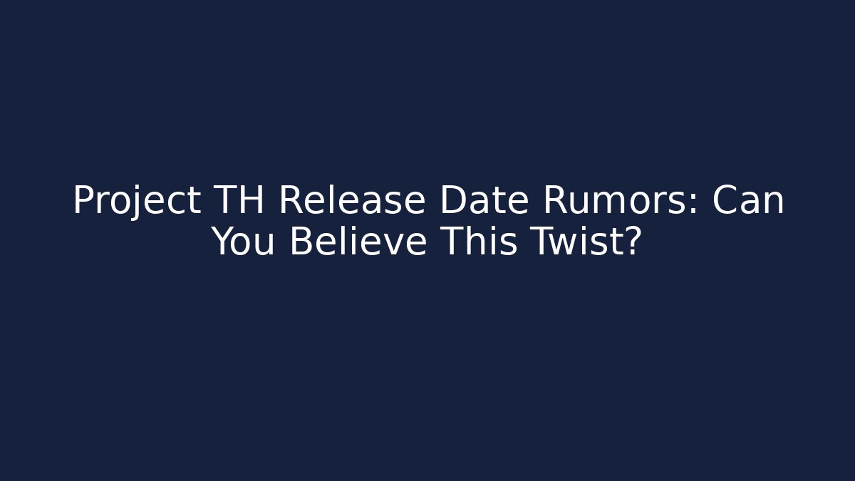 Project TH Release Date Rumors: Can You Believe This Twist?