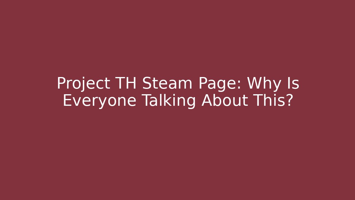 Project TH Steam Page: Why Is Everyone Talking About This?