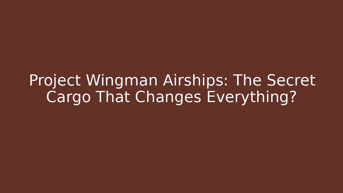 Project Wingman Airships: The Secret Cargo That Changes Everything?