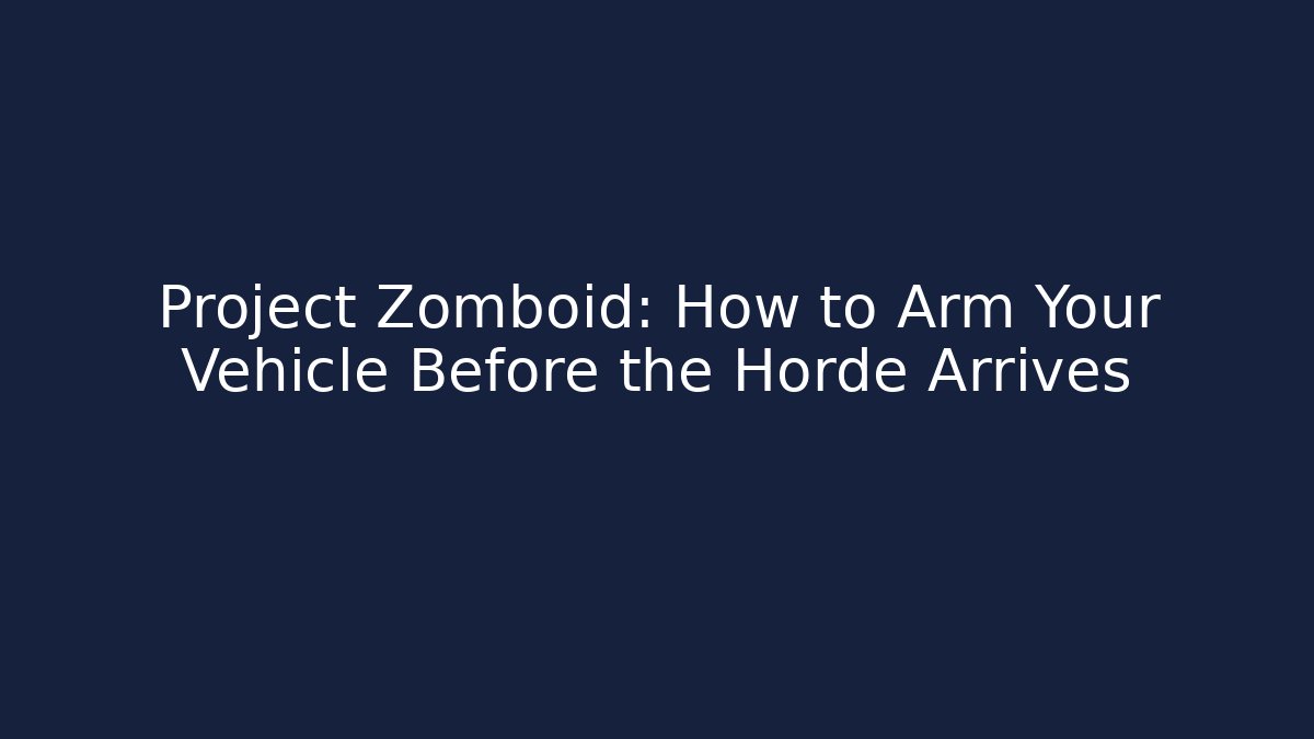 Project Zomboid: How to Arm Your Vehicle Before the Horde Arrives
