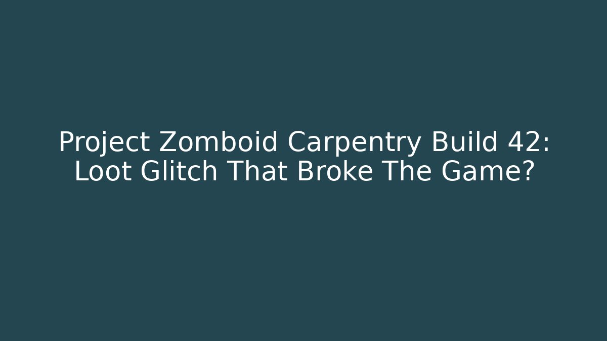 Project Zomboid Carpentry Build 42: Loot Glitch That Broke The Game?