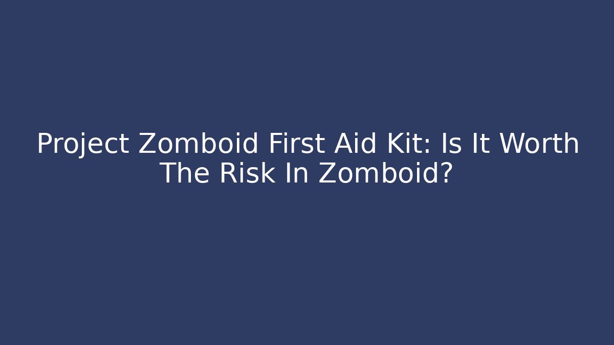 Project Zomboid First Aid Kit: Is It Worth The Risk In Zomboid?