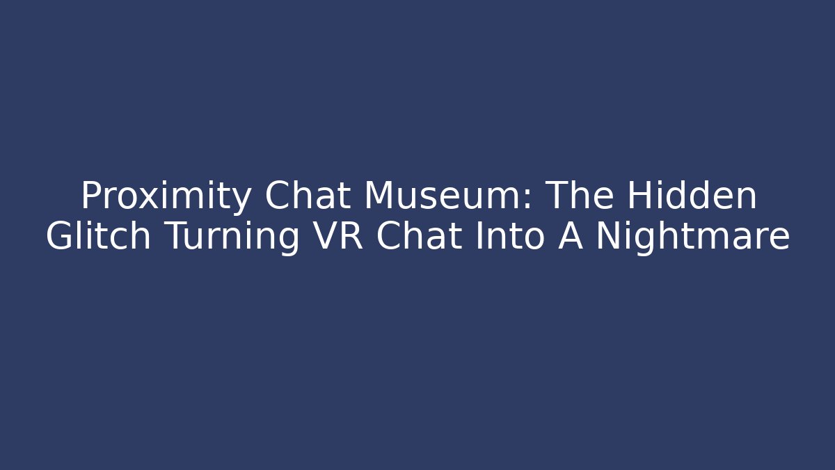 Proximity Chat Museum: The Hidden Glitch Turning VR Chat Into A Nightmare
