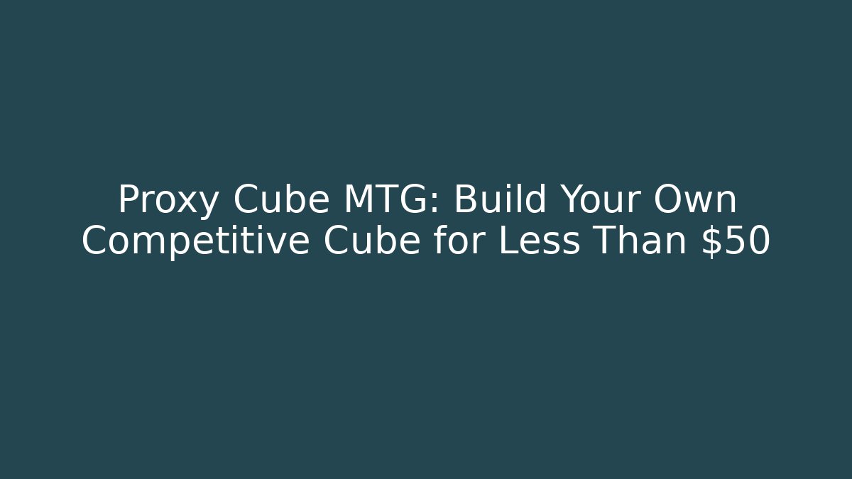 Proxy Cube MTG: Build Your Own Competitive Cube for Less Than $50