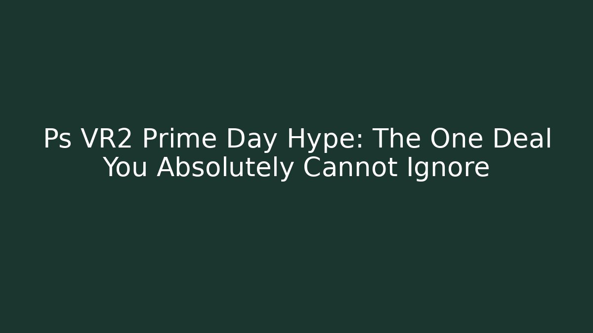 Ps VR2 Prime Day Hype: The One Deal You Absolutely Cannot Ignore