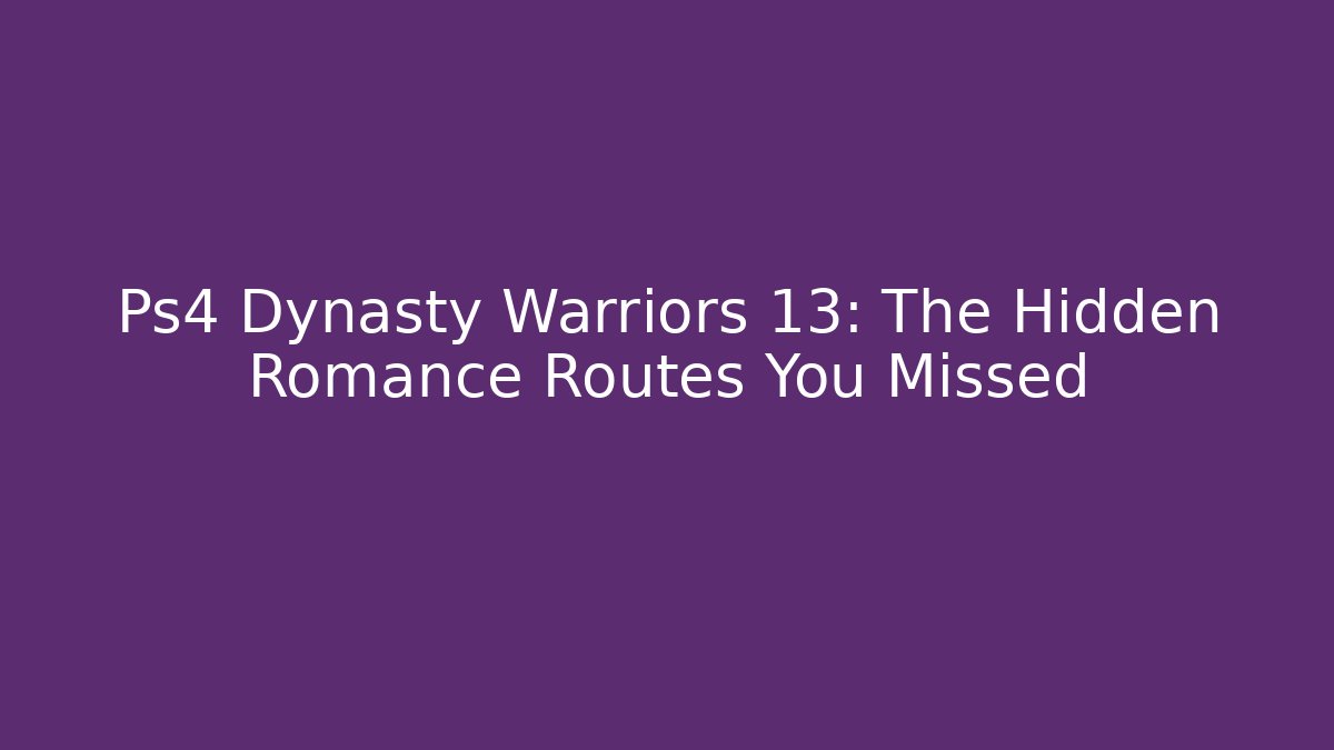 Ps4 Dynasty Warriors 13: The Hidden Romance Routes You Missed