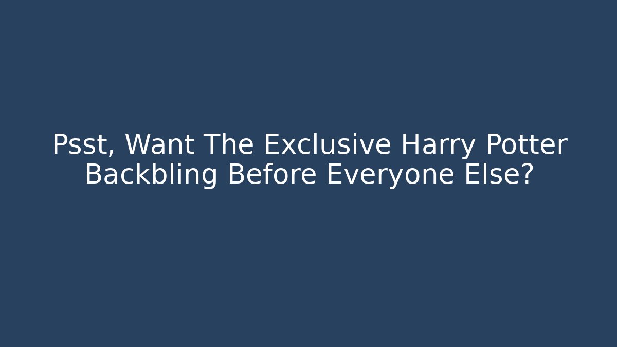 Psst, Want The Exclusive Harry Potter Backbling Before Everyone Else?