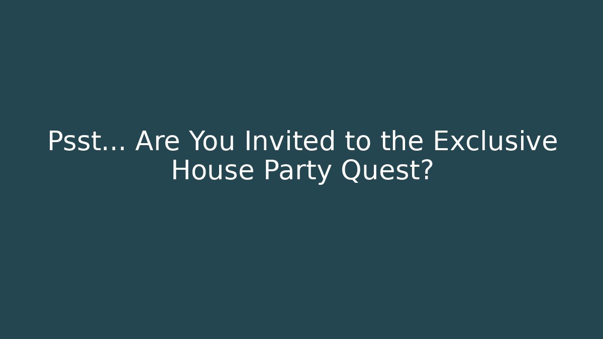 Psst… Are You Invited to the Exclusive House Party Quest?